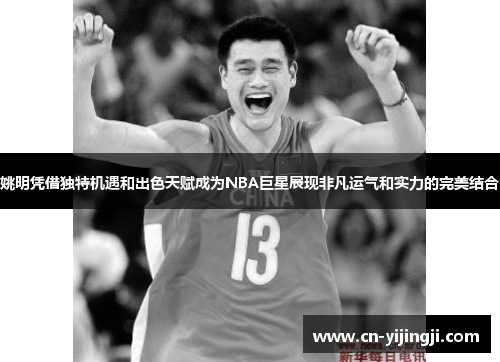 姚明凭借独特机遇和出色天赋成为NBA巨星展现非凡运气和实力的完美结合