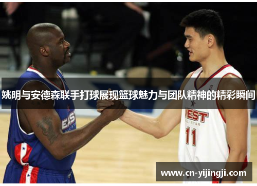 姚明与安德森联手打球展现篮球魅力与团队精神的精彩瞬间