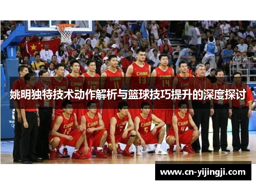 姚明独特技术动作解析与篮球技巧提升的深度探讨