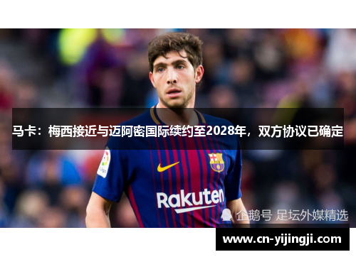 马卡：梅西接近与迈阿密国际续约至2028年，双方协议已确定